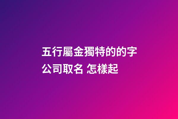 五行屬金獨特的的字公司取名 怎樣起-第1張-公司起名-玄機派
